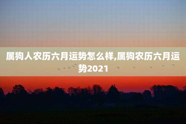 属狗人农历六月运势怎么样,属狗农历六月运势2021