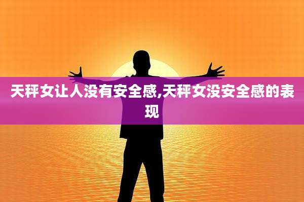天秤女让人没有安全感,天秤女没安全感的表现