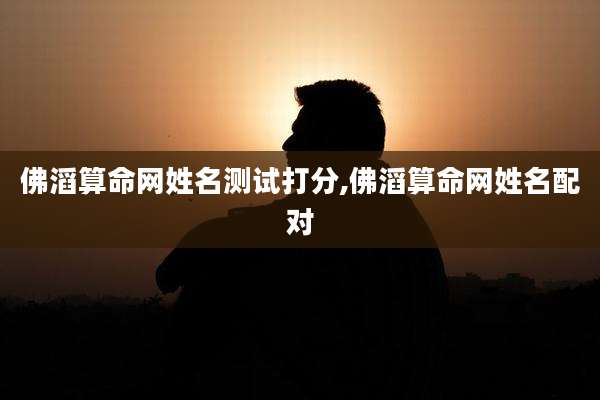 佛滔算命网姓名测试打分,佛滔算命网姓名配对