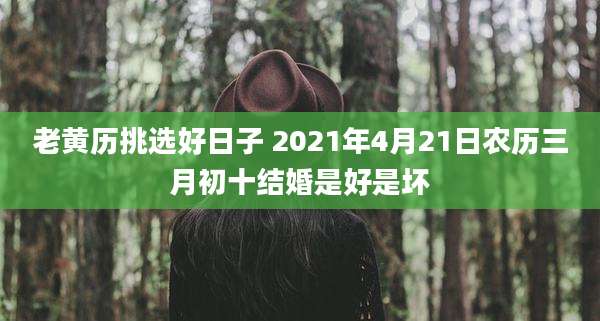 老黄历挑选好日子 2021年4月21日农历三月初十结婚是好是坏