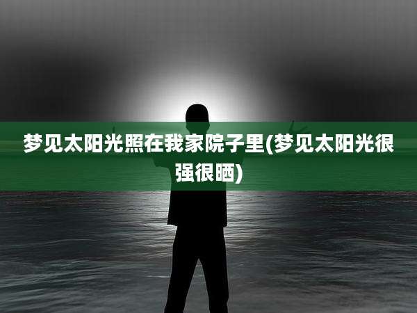 梦见太阳光照在我家院子里(梦见太阳光很强很晒)