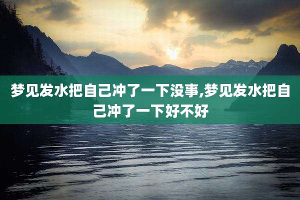 梦见发水把自己冲了一下没事,梦见发水把自己冲了一下好不好