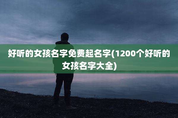 好听的女孩名字免费起名字(1200个好听的女孩名字大全)