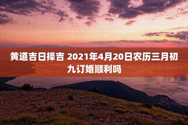 黄道吉日择吉 2021年4月20日农历三月初九订婚顺利吗