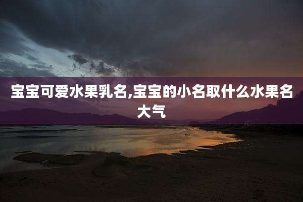 宝宝可爱水果乳名,宝宝的小名取什么水果名大气