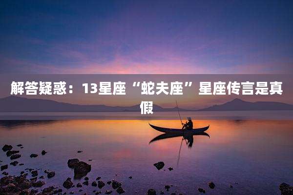 解答疑惑:13星座“蛇夫座”星座传言是真假