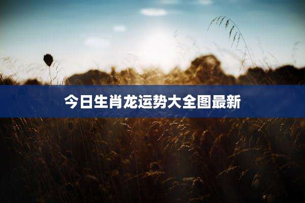 今日生肖龙运势大全图最新