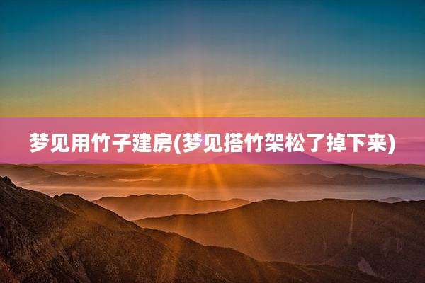 梦见用竹子建房(梦见搭竹架松了掉下来)