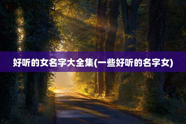 好听的女名字大全集(一些好听的名字女)