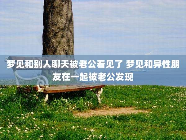 梦见和别人聊天被老公看见了 梦见和异性朋友在一起被老公发现