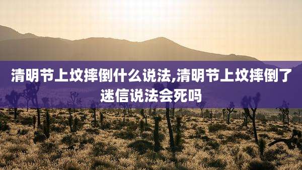 清明节上坟摔倒什么说法,清明节上坟摔倒了迷信说法会死吗