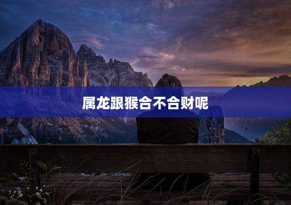 属龙跟猴合不合财呢