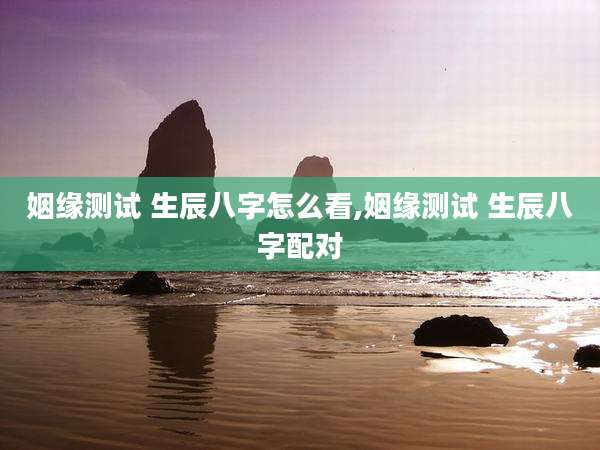 姻缘测试 生辰八字怎么看,姻缘测试 生辰八字配对