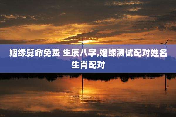 姻缘算命免费 生辰八字,姻缘测试配对姓名生肖配对