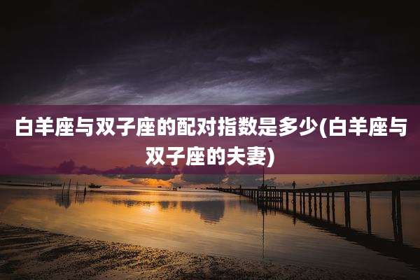 白羊座与双子座的配对指数是多少(白羊座与双子座的夫妻)