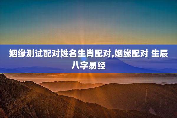 姻缘测试配对姓名生肖配对,姻缘配对 生辰八字易经