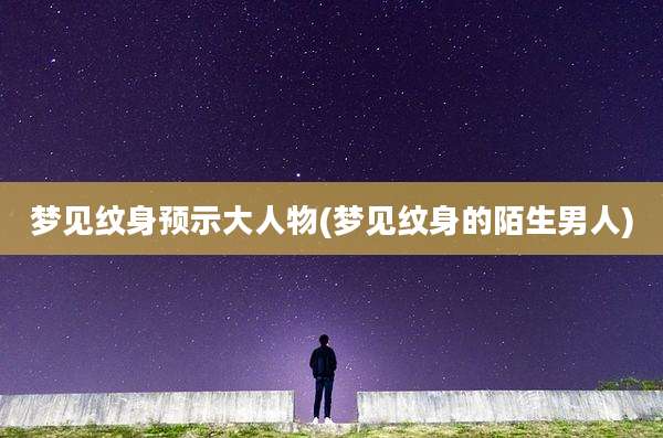 梦见纹身预示大人物(梦见纹身的陌生男人)