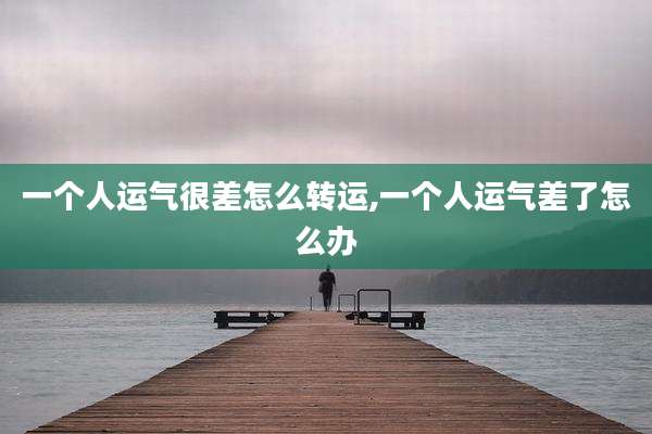 一个人运气很差怎么转运,一个人运气差了怎么办