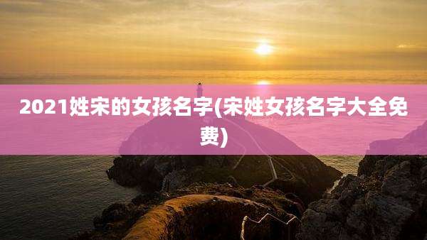 2021姓宋的女孩名字(宋姓女孩名字大全免费)