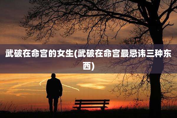 武破在命宫的女生(武破在命宫最忌讳三种东西)