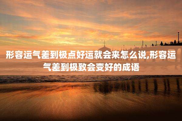 形容运气差到极点好运就会来怎么说,形容运气差到极致会变好的成语