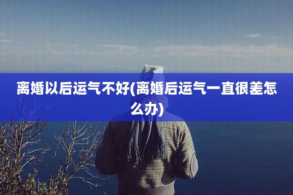 离婚以后运气不好(离婚后运气一直很差怎么办)