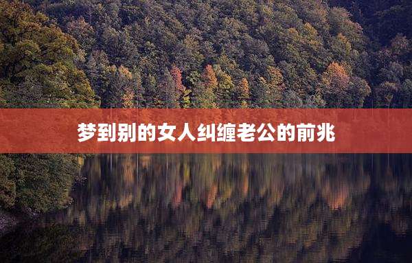 梦到别的女人纠缠老公的前兆
