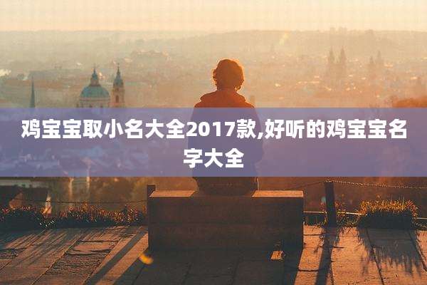 鸡宝宝取小名大全2017款,好听的鸡宝宝名字大全