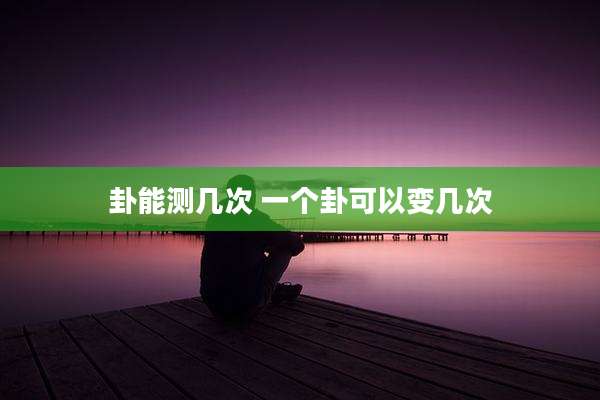卦能测几次 一个卦可以变几次