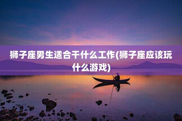 狮子座男生适合干什么工作(狮子座应该玩什么游戏)