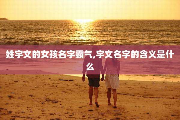 姓宇文的女孩名字霸气,宇文名字的含义是什么