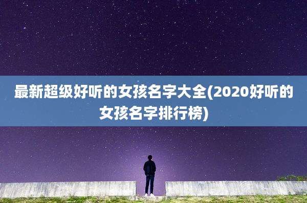 最新超级好听的女孩名字大全(2020好听的女孩名字排行榜)