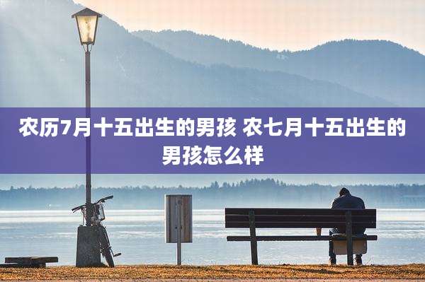 农历7月十五出生的男孩 农七月十五出生的男孩怎么样