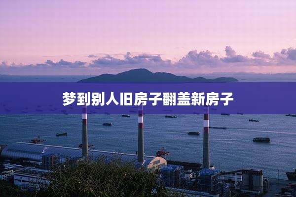 梦到别人旧房子翻盖新房子