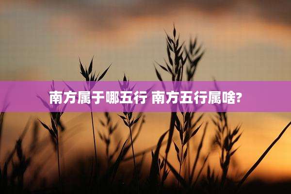 南方属于哪五行 南方五行属啥?