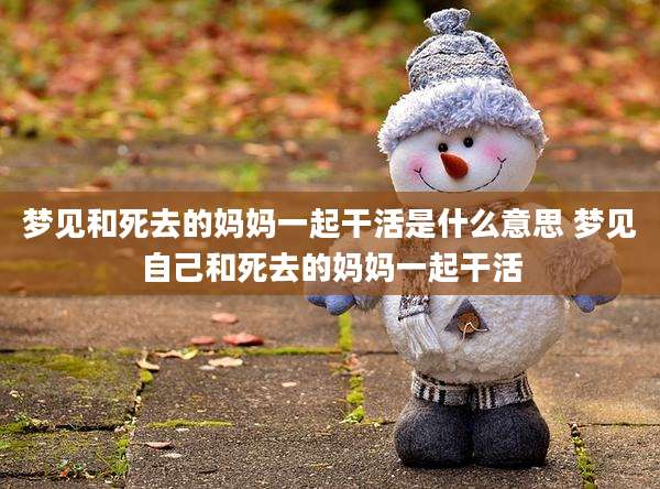 梦见和死去的妈妈一起干活是什么意思 梦见自己和死去的妈妈一起干活