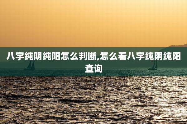 八字纯阴纯阳怎么判断,怎么看八字纯阴纯阳查询