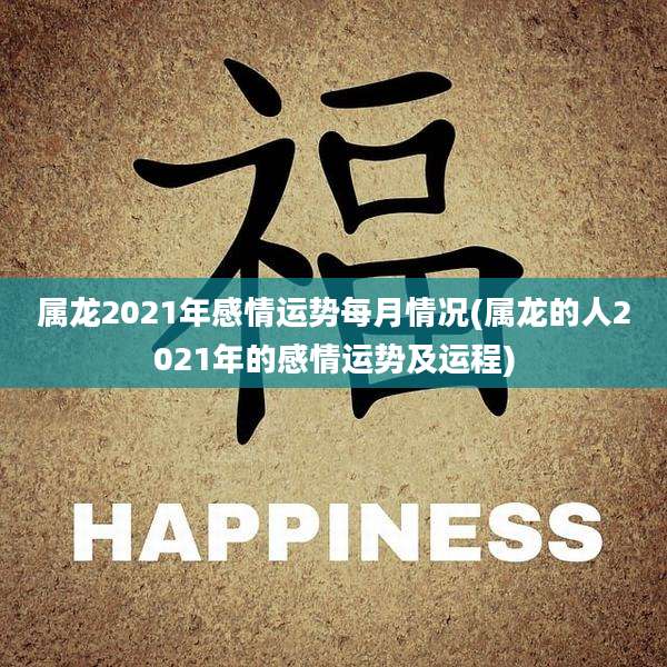 属龙2021年感情运势每月情况(属龙的人2021年的感情运势及运程)