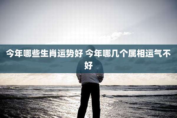 今年哪些生肖运势好 今年哪几个属相运气不好