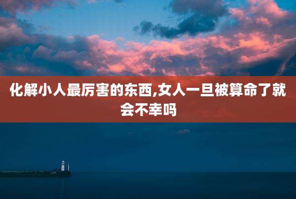 化解小人最厉害的东西,女人一旦被算命了就会不幸吗