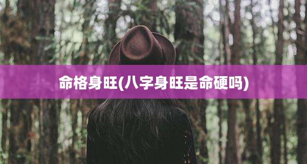 命格身旺(八字身旺是命硬吗)