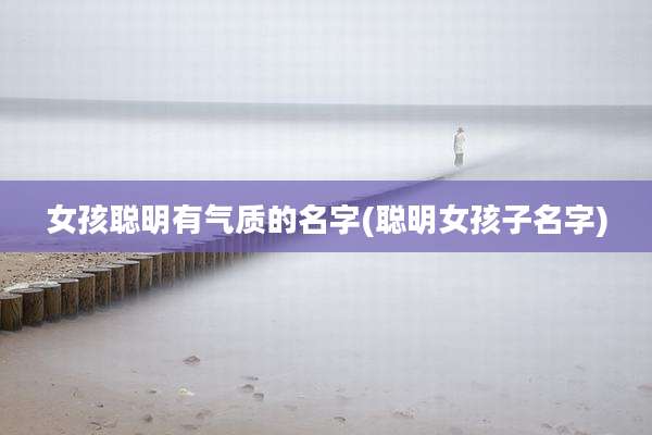 女孩聪明有气质的名字(聪明女孩子名字)