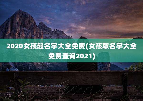 2020女孩起名字大全免费(女孩取名字大全免费查询2021)