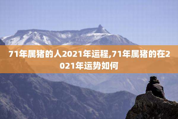 71年属猪的人2021年运程,71年属猪的在2021年运势如何