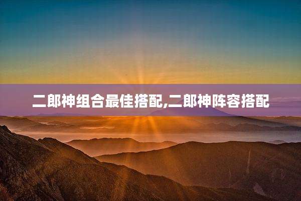二郎神组合最佳搭配,二郎神阵容搭配