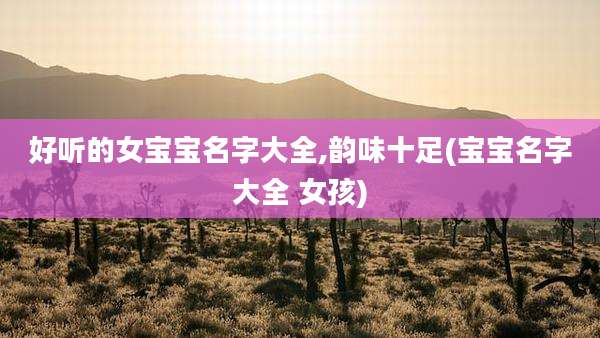 好听的女宝宝名字大全,韵味十足(宝宝名字大全 女孩)