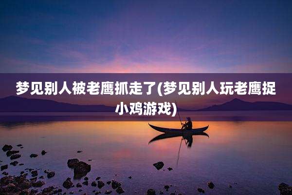 梦见别人被老鹰抓走了(梦见别人玩老鹰捉小鸡游戏)