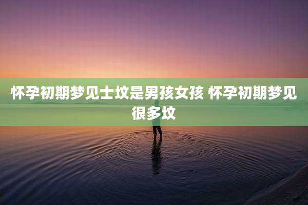 怀孕初期梦见士坟是男孩女孩 怀孕初期梦见很多坟