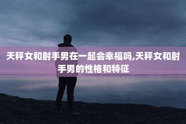 天秤女和射手男在一起会幸福吗,天秤女和射手男的性格和特征