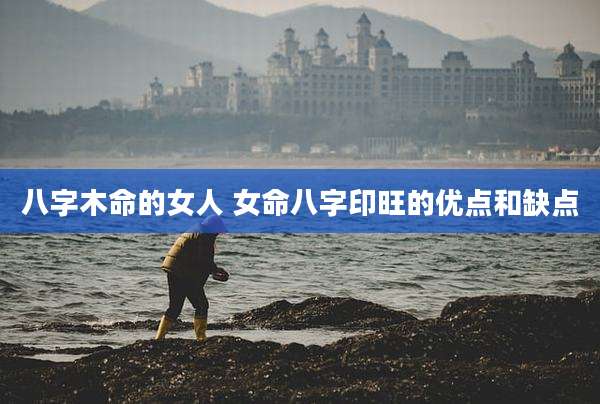 八字木命的女人 女命八字印旺的优点和缺点